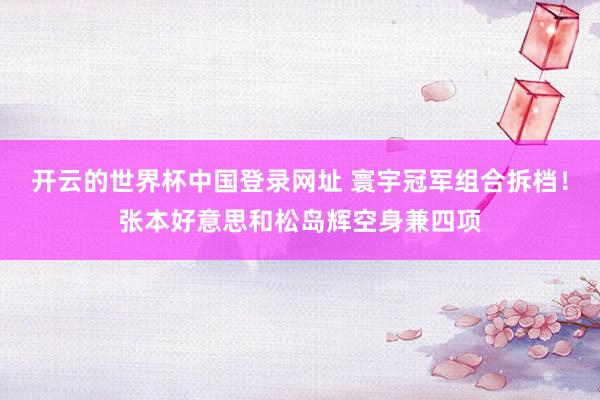 开云的世界杯中国登录网址 寰宇冠军组合拆档!张本好意思和松岛辉空身兼四项