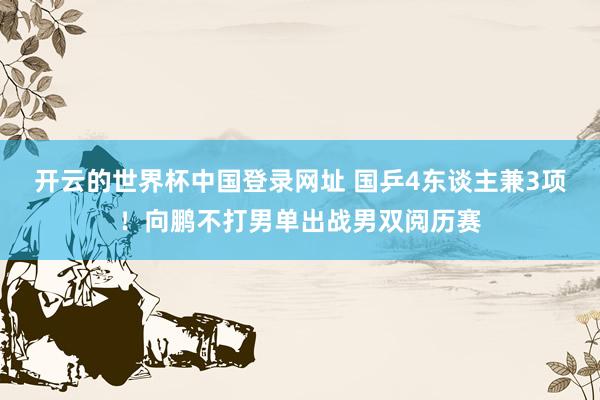 开云的世界杯中国登录网址 国乒4东谈主兼3项!向鹏不打男单出战男双阅历赛