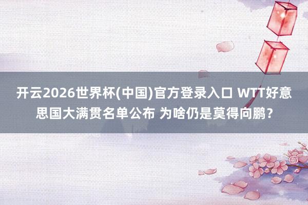 开云2026世界杯(中国)官方登录入口 WTT好意思国大满贯名单公布 为啥仍是莫得向鹏?