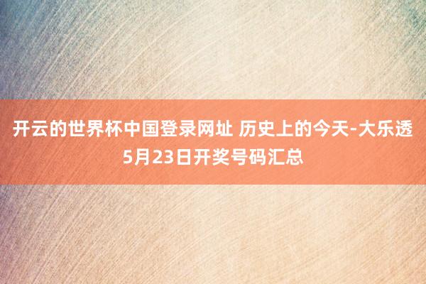 开云的世界杯中国登录网址 历史上的今天-大乐透5月23日开奖号码汇总