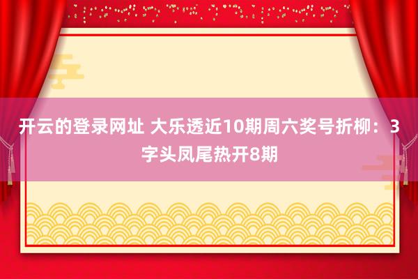开云的登录网址 大乐透近10期周六奖号折柳：3字头凤尾热开8期