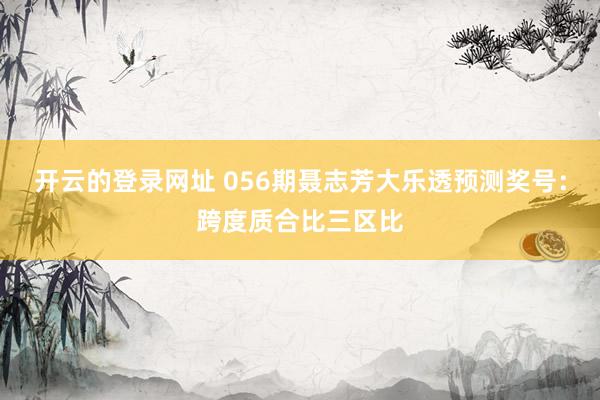 开云的登录网址 056期聂志芳大乐透预测奖号:跨度质合比三区比