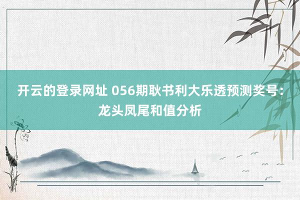 开云的登录网址 056期耿书利大乐透预测奖号:龙头凤尾和值分析