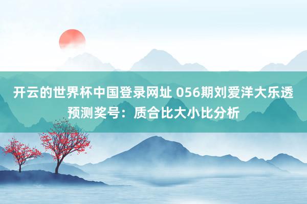 开云的世界杯中国登录网址 056期刘爱洋大乐透预测奖号:质合比大小比分析