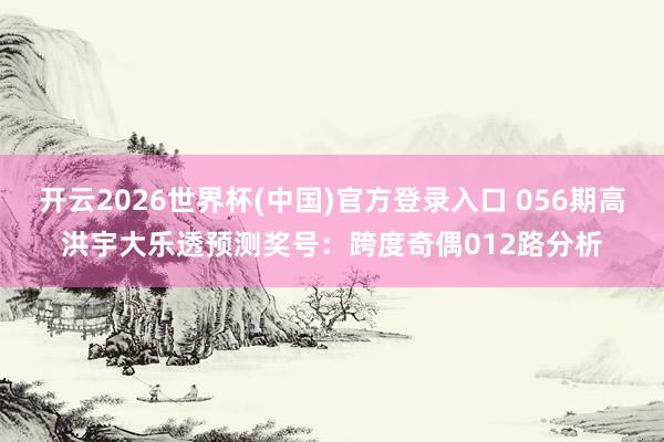开云2026世界杯(中国)官方登录入口 056期高洪宇大乐透预测奖号:跨度奇偶012路分析