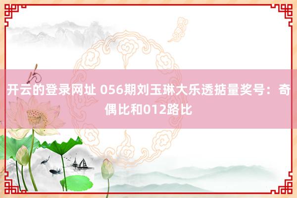 开云的登录网址 056期刘玉琳大乐透掂量奖号:奇偶比和012路比