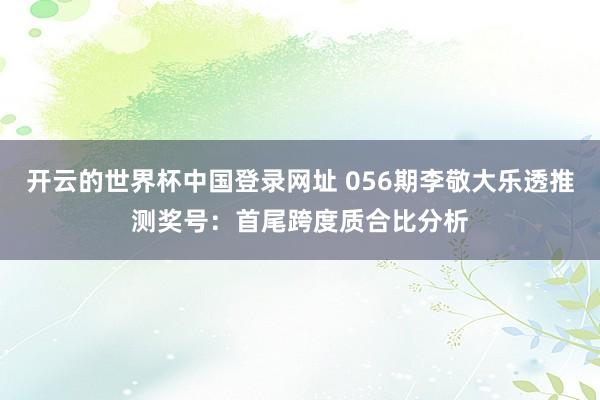 开云的世界杯中国登录网址 056期李敬大乐透推测奖号:首尾跨度质合比分析