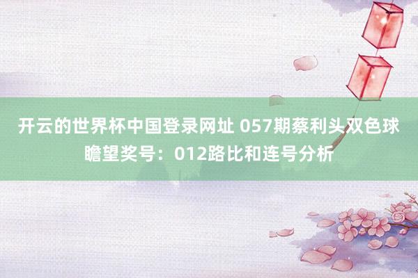 开云的世界杯中国登录网址 057期蔡利头双色球瞻望奖号:012路比和连号分析