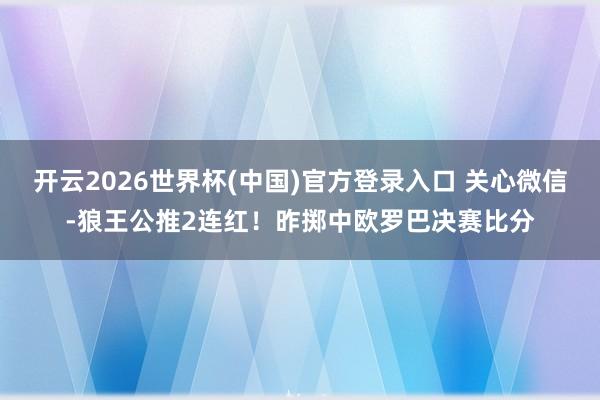 开云2026世界杯(中国)官方登录入口 关心微信-狼王公推2连红!昨掷中欧罗巴决赛比分