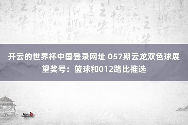 开云的世界杯中国登录网址 057期云龙双色球展望奖号:篮球和012路比推选