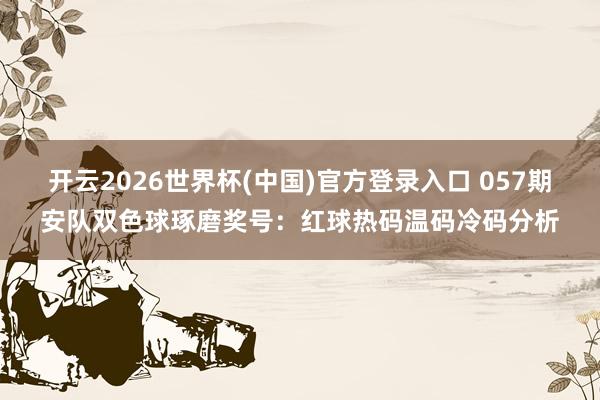 开云2026世界杯(中国)官方登录入口 057期安队双色球琢磨奖号:红球热码温码冷码分析