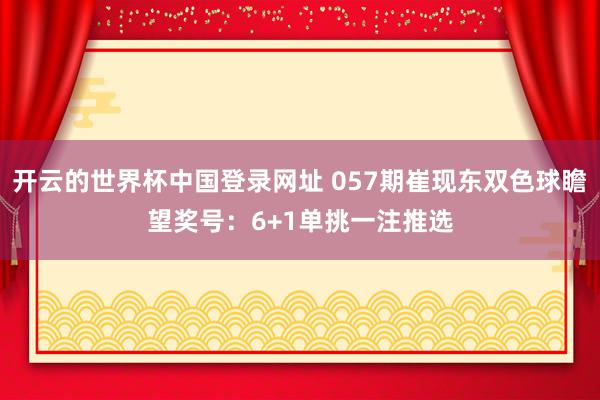 开云的世界杯中国登录网址 057期崔现东双色球瞻望奖号:6+1单挑一注推选