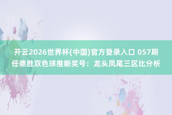 开云2026世界杯(中国)官方登录入口 057期任德胜双色球推断奖号:龙头凤尾三区比分析