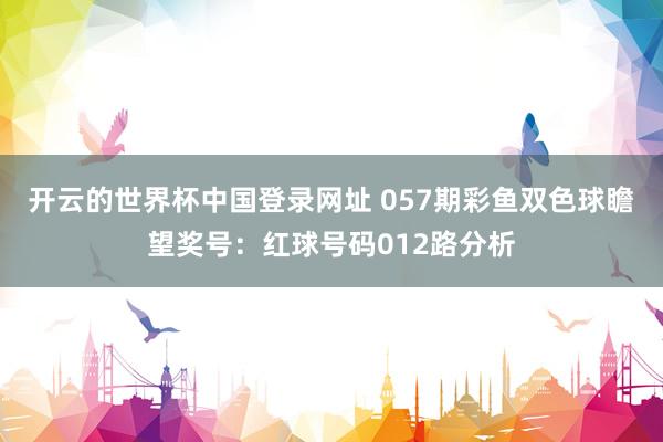 开云的世界杯中国登录网址 057期彩鱼双色球瞻望奖号:红球号码012路分析