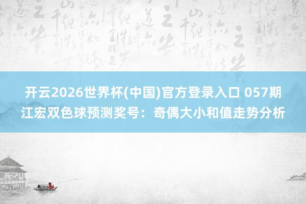 开云2026世界杯(中国)官方登录入口 057期江宏双色球预测奖号:奇偶大小和值走势分析