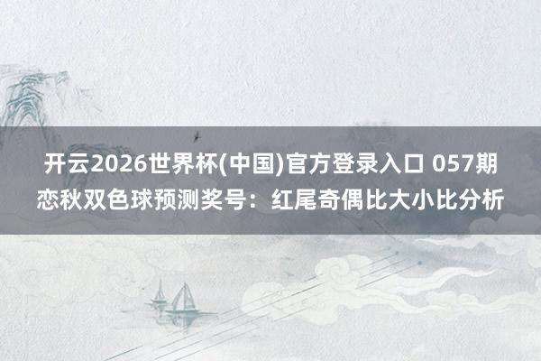 开云2026世界杯(中国)官方登录入口 057期恋秋双色球预测奖号:红尾奇偶比大小比分析