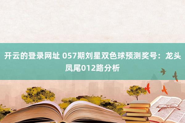 开云的登录网址 057期刘星双色球预测奖号:龙头凤尾012路分析