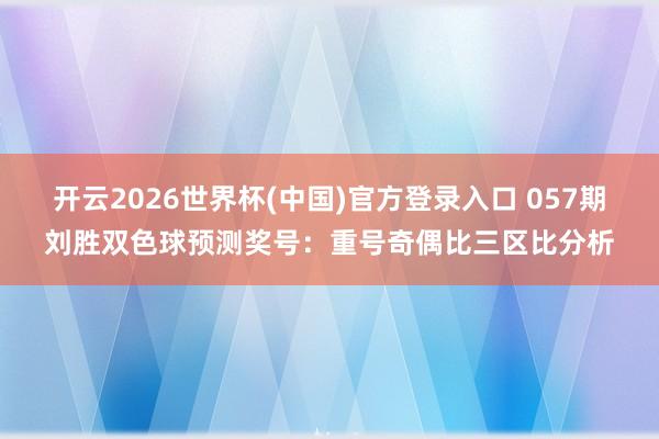 开云2026世界杯(中国)官方登录入口 057期刘胜双色球预测奖号:重号奇偶比三区比分析