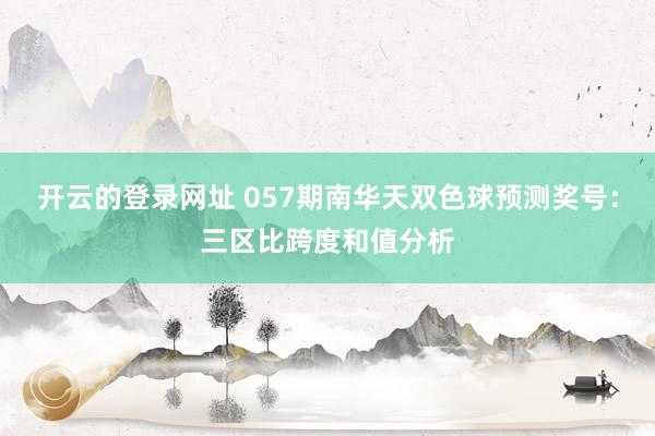 开云的登录网址 057期南华天双色球预测奖号：三区比跨度和值分析