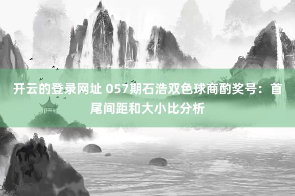 开云的登录网址 057期石浩双色球商酌奖号:首尾间距和大小比分析