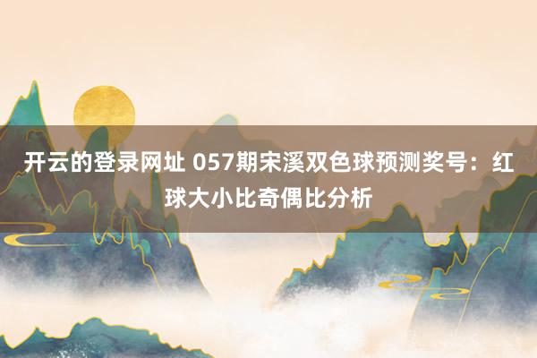 开云的登录网址 057期宋溪双色球预测奖号:红球大小比奇偶比分析