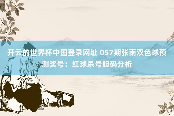 开云的世界杯中国登录网址 057期张雨双色球预测奖号:红球杀号胆码分析