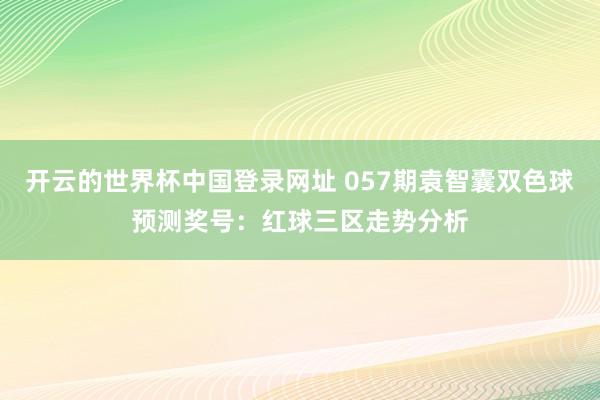 开云的世界杯中国登录网址 057期袁智囊双色球预测奖号:红球三区走势分析