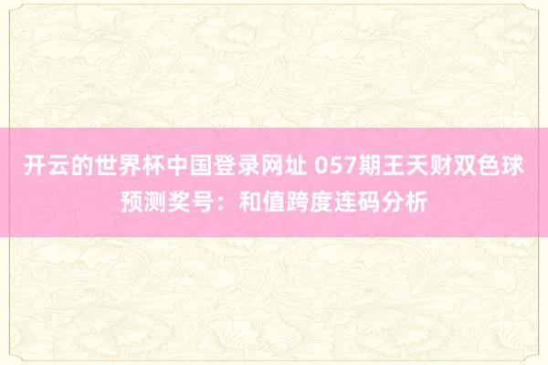 开云的世界杯中国登录网址 057期王天财双色球预测奖号:和值跨度连码分析