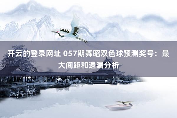 开云的登录网址 057期舞昭双色球预测奖号:最大间距和遗漏分析