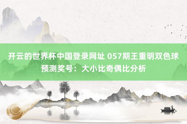 开云的世界杯中国登录网址 057期王重明双色球预测奖号:大小比奇偶比分析