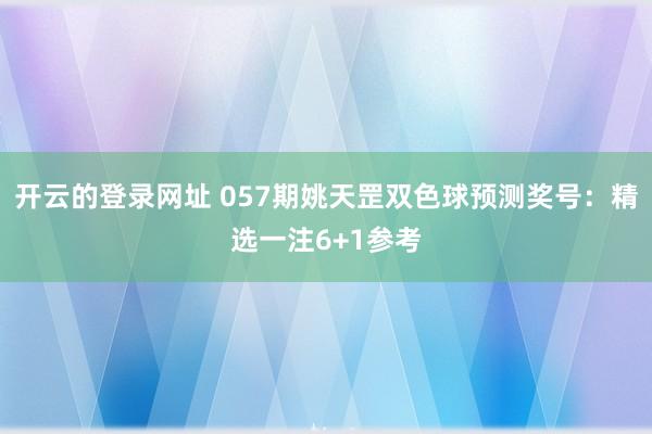 开云的登录网址 057期姚天罡双色球预测奖号:精选一注6+1参考