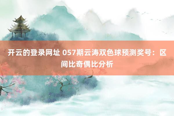 开云的登录网址 057期云涛双色球预测奖号：区间比奇偶比分析