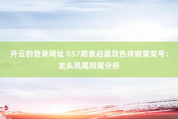 开云的登录网址 057期袁启晨双色球瞻望奖号:龙头凤尾同尾分析