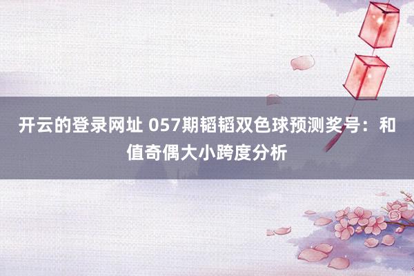 开云的登录网址 057期韬韬双色球预测奖号:和值奇偶大小跨度分析