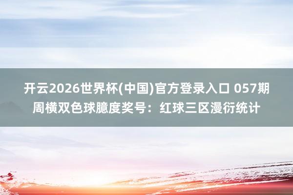 开云2026世界杯(中国)官方登录入口 057期周横双色球臆度奖号:红球三区漫衍统计