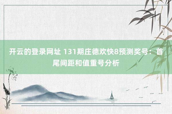 开云的登录网址 131期庄德欢快8预测奖号:首尾间距和值重号分析