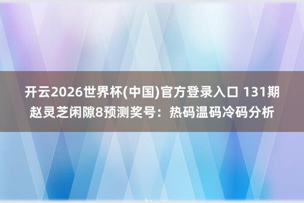 开云2026世界杯(中国)官方登录入口 131期赵灵芝闲隙8预测奖号:热码温码冷码分析