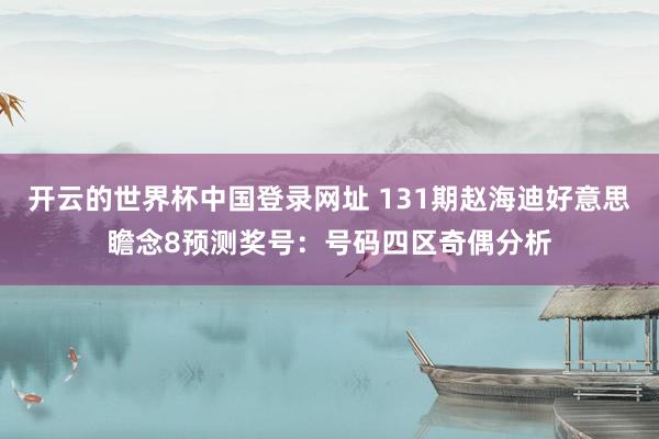 开云的世界杯中国登录网址 131期赵海迪好意思瞻念8预测奖号:号码四区奇偶分析