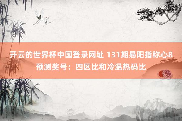 开云的世界杯中国登录网址 131期易阳指称心8预测奖号:四区比和冷温热码比