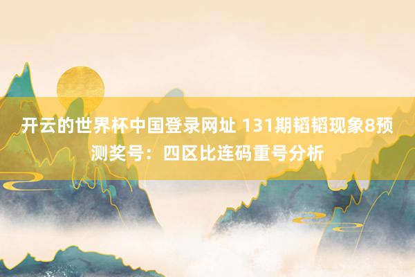 开云的世界杯中国登录网址 131期韬韬现象8预测奖号:四区比连码重号分析
