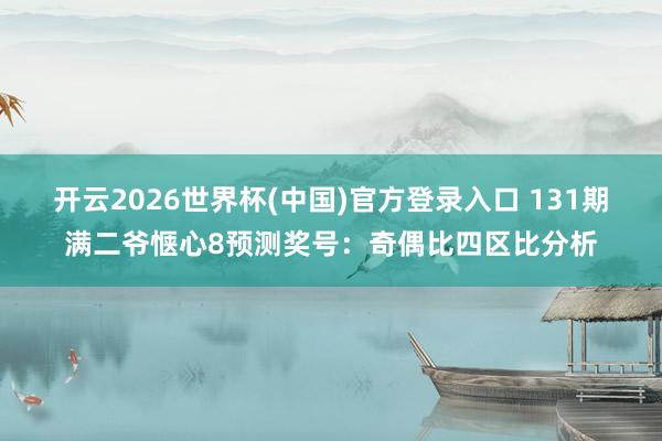 开云2026世界杯(中国)官方登录入口 131期满二爷惬心8预测奖号:奇偶比四区比分析