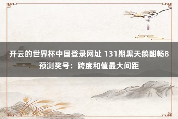 开云的世界杯中国登录网址 131期黑天鹅酣畅8预测奖号:跨度和值最大间距