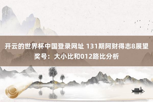 开云的世界杯中国登录网址 131期阿财得志8展望奖号:大小比和012路比分析