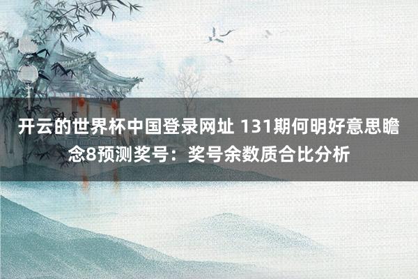 开云的世界杯中国登录网址 131期何明好意思瞻念8预测奖号:奖号余数质合比分析