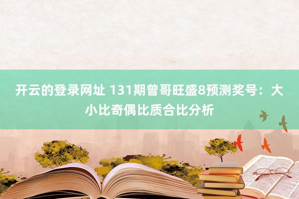 开云的登录网址 131期曾哥旺盛8预测奖号:大小比奇偶比质合比分析