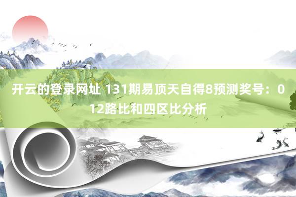 开云的登录网址 131期易顶天自得8预测奖号:012路比和四区比分析