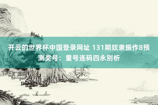 开云的世界杯中国登录网址 131期奴隶振作8预测奖号:重号连码四永别析