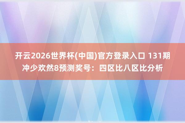 开云2026世界杯(中国)官方登录入口 131期冲少欢然8预测奖号:四区比八区比分析
