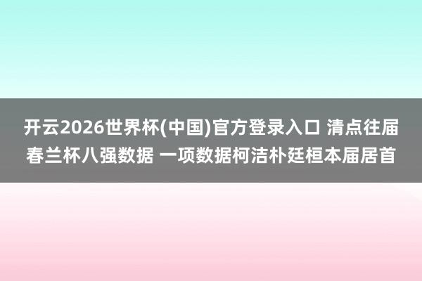 开云2026世界杯(中国)官方登录入口 清点往届春兰杯八强数据 一项数据柯洁朴廷桓本届居首