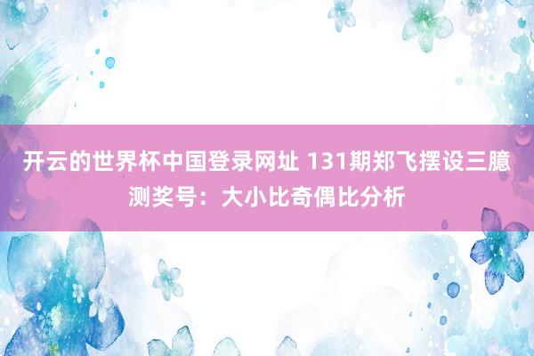 开云的世界杯中国登录网址 131期郑飞摆设三臆测奖号:大小比奇偶比分析
